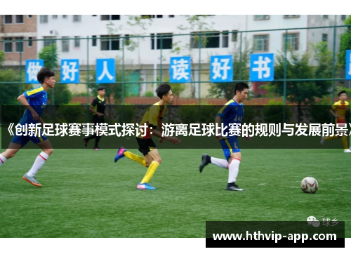 《创新足球赛事模式探讨：游离足球比赛的规则与发展前景》