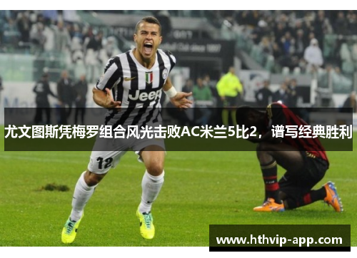 尤文图斯凭梅罗组合风光击败AC米兰5比2，谱写经典胜利